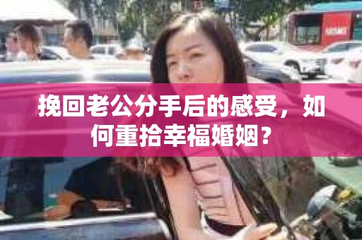 挽回老公分手后的感受，如何重拾幸福婚姻？