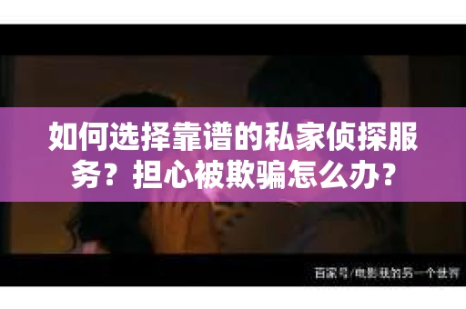 如何选择靠谱的私家侦探服务？担心被欺骗怎么办？