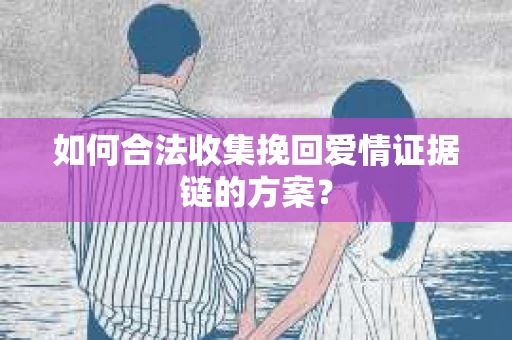 如何合法收集挽回爱情证据链的方案？
