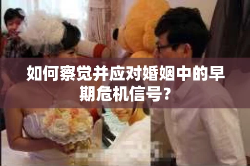 如何察觉并应对婚姻中的早期危机信号？