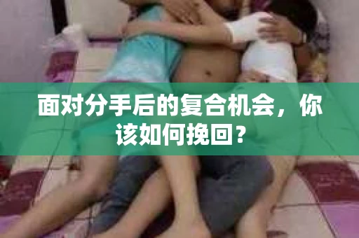面对分手后的复合机会,你该如何挽回? 面对分手后的复合机会,你该如何挽回?