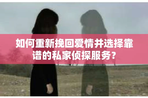如何重新挽回爱情并选择靠谱的私家侦探服务？