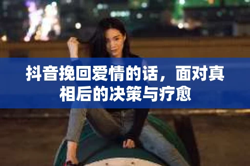 抖音挽回爱情的话,面对真相后的决策与疗愈 抖音挽回爱情的话,面对真相后的决策与疗愈