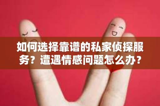 如何选择靠谱的私家侦探服务？遭遇情感问题怎么办？