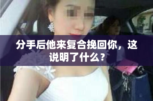 分手后他来复合挽回你，这说明了什么？