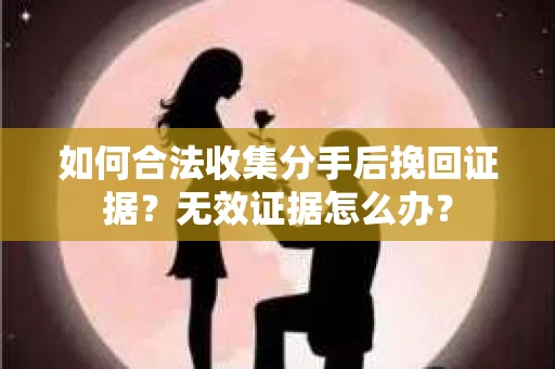如何合法收集分手后挽回证据?无效证据怎么办? 如何合法收集分手后挽回证据?无效证据怎么办?