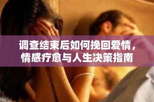 调查结束后如何挽回爱情，情感疗愈与人生决策指南