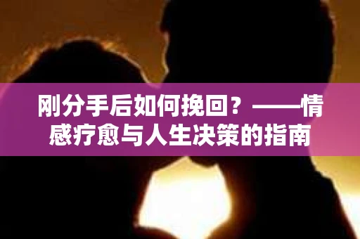 刚分手后如何挽回？——情感疗愈与人生决策的指南
