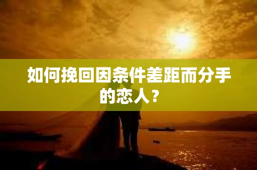 如何挽回因条件差距而分手的恋人？