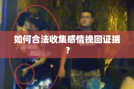 如何合法收集感情挽回证据？
