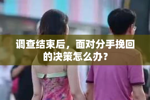 调查结束后，面对分手挽回的决策怎么办？