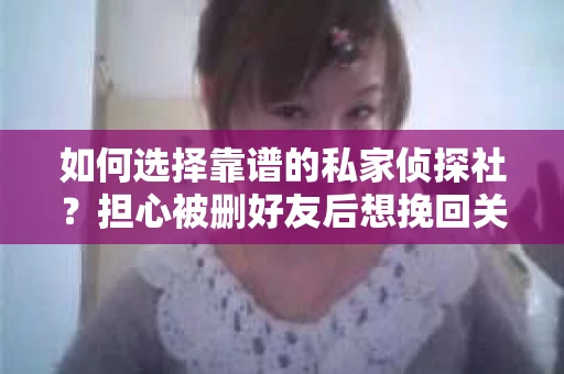 如何选择靠谱的私家侦探社?担心被删好友后想挽回关系怎么办? 如何选择靠谱的私家侦探社?担心被删好友后想挽回关系怎么办?
