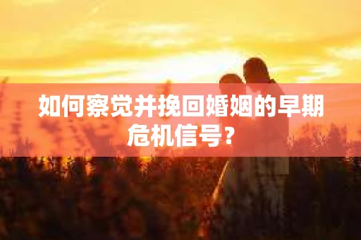 如何察觉并挽回婚姻的早期危机信号？