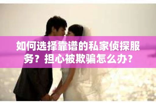 如何选择靠谱的私家侦探服务？担心被欺骗怎么办？