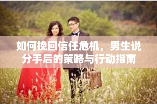 如何挽回信任危机，男生说分手后的策略与行动指南