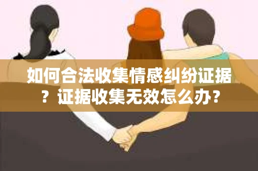如何合法收集情感纠纷证据？证据收集无效怎么办？