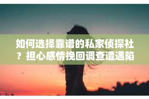 如何选择靠谱的私家侦探社？担心感情挽回调查遭遇陷阱怎么办？