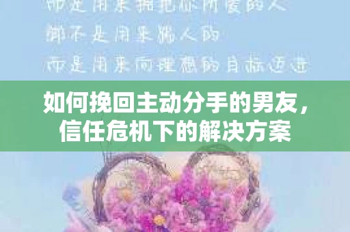 如何挽回主动分手的男友，信任危机下的解决方案