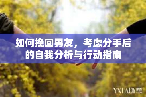 如何挽回男友,考虑分手后的自我分析与行动指南 如何挽回男友,考虑分手后的自我分析与行动指南