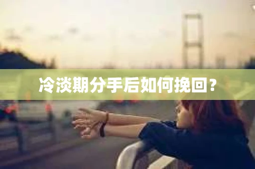 冷淡期分手后如何挽回？