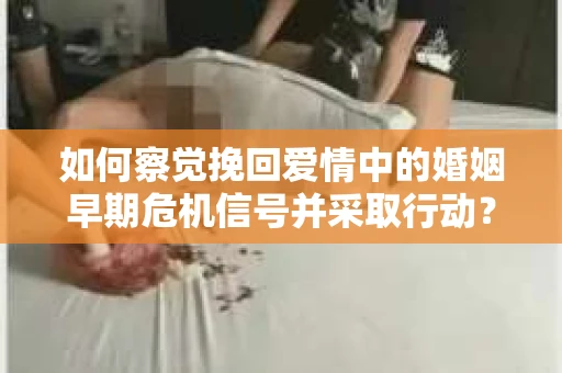 如何察觉挽回爱情中的婚姻早期危机信号并采取行动？