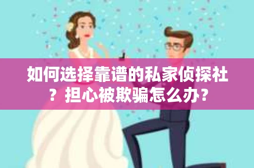 如何选择靠谱的私家侦探社？担心被欺骗怎么办？