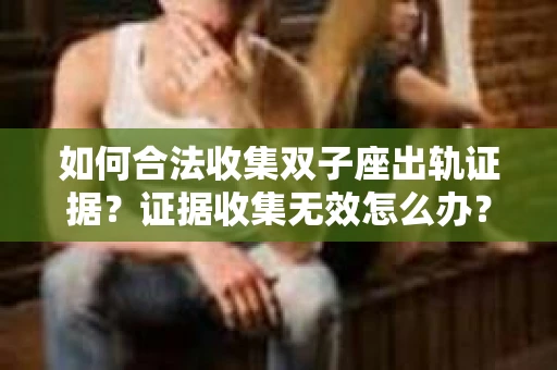 如何合法收集双子座出轨证据？证据收集无效怎么办？
