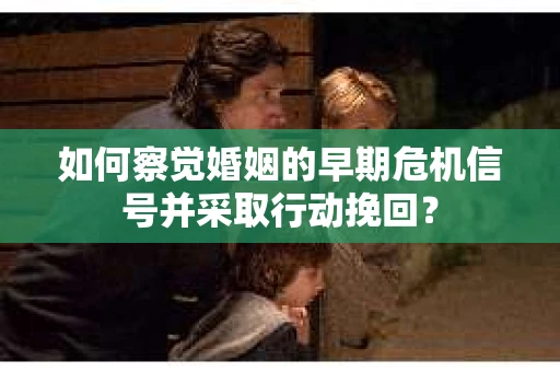 如何察觉婚姻的早期危机信号并采取行动挽回？