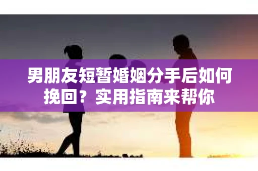男朋友短暂婚姻分手后如何挽回?实用指南来帮你 男朋友短暂婚姻分手后如何挽回?实用指南来帮你