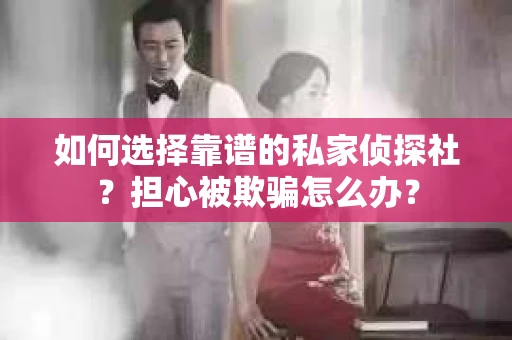 如何选择靠谱的私家侦探社？担心被欺骗怎么办？