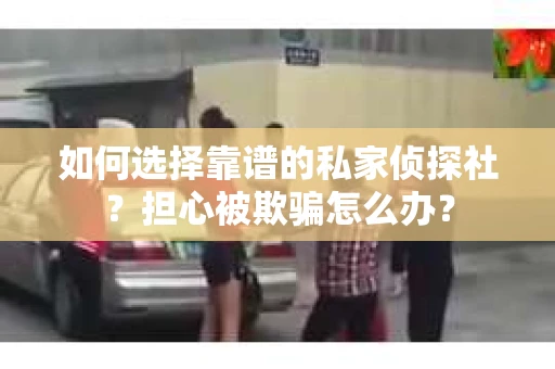 如何选择靠谱的私家侦探社？担心被欺骗怎么办？