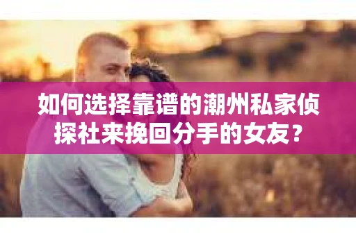 如何选择靠谱的潮州私家侦探社来挽回分手的女友? 如何选择靠谱的潮州私家侦探社来挽回分手的女友?