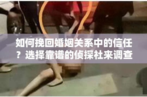 如何挽回婚姻关系中的信任？选择靠谱的侦探社来调查双方出轨怎么办？