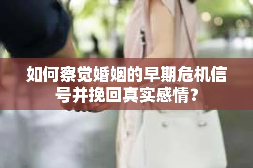 如何察觉婚姻的早期危机信号并挽回真实感情？