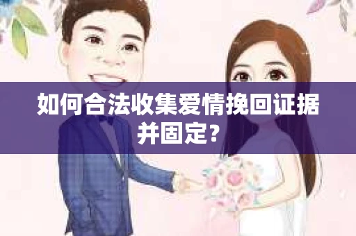 如何合法收集爱情挽回证据并固定？