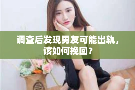 调查后发现男友可能出轨，该如何挽回？