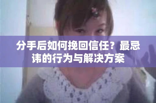 分手后如何挽回信任？最忌讳的行为与解决方案