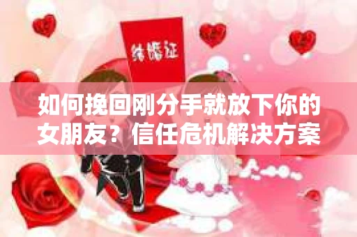 如何挽回刚分手就放下你的女朋友？信任危机解决方案