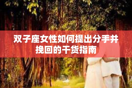 双子座女性如何提出分手并挽回的干货指南
