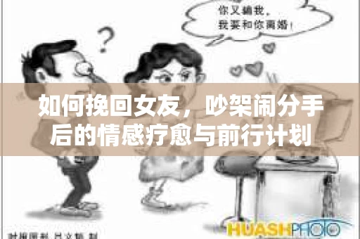 如何挽回女友,吵架闹分手后的情感疗愈与前行计划 如何挽回女友,吵架闹分手后的情感疗愈与前行计划