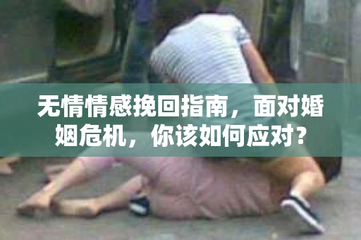 无情情感挽回指南，面对婚姻危机，你该如何应对？