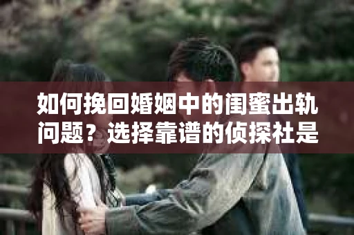 如何挽回婚姻中的闺蜜出轨问题？选择靠谱的侦探社是关键