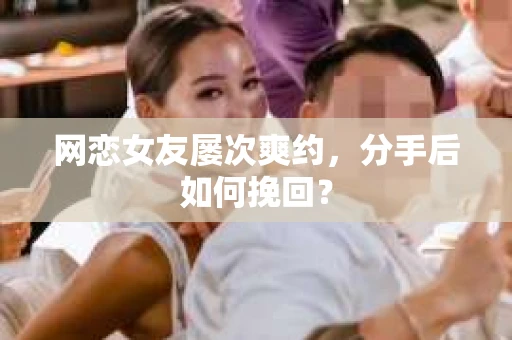 网恋女友屡次爽约,分手后如何挽回? 网恋女友屡次爽约,分手后如何挽回?