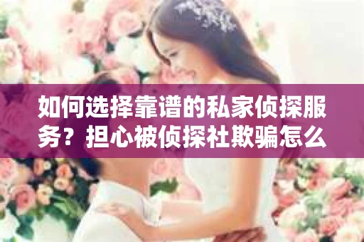 如何选择靠谱的私家侦探服务?担心被侦探社欺骗怎么办? 如何选择靠谱的私家侦探服务?担心被侦探社欺骗怎么办?