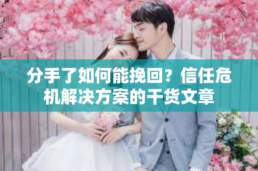 分手了如何能挽回？信任危机解决方案的干货文章