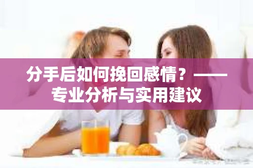 分手后如何挽回感情？——专业分析与实用建议