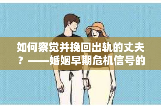 如何察觉并挽回出轨的丈夫？——婚姻早期危机信号的识别与应对