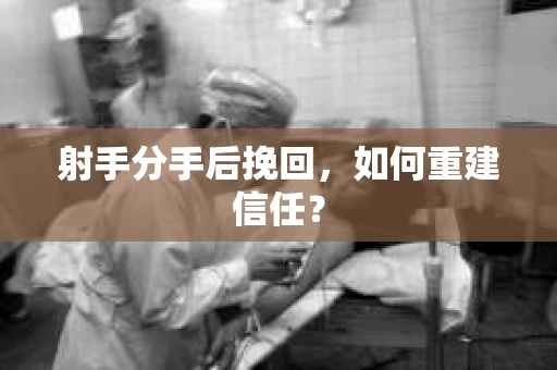 射手分手后挽回，如何重建信任？