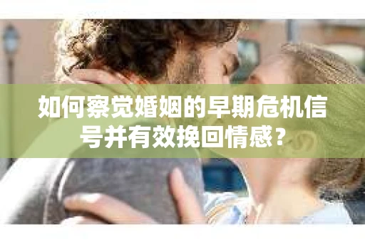 如何察觉婚姻的早期危机信号并有效挽回情感？