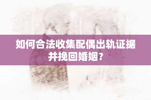 如何合法收集配偶出轨证据并挽回婚姻？